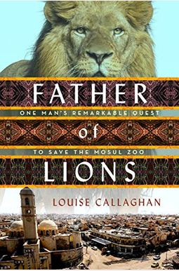 Father Of Lions: One Man's Remarkable Quest To Save Mosul's Zoo Father Of Lions: One Man's Remarkable Quest To Save Mosul's Zoo