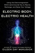 Electric Body, Electric Health: Using The Electromagnetism Within (And Around) You To Rewire, Recharge, And Raise Your Voltage
