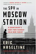 The Spy In Moscow Station: A Counterspy's Hunt For A Deadly Cold War Threat