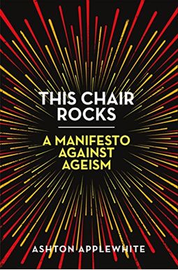 This Chair Rocks: A Manifesto Against Ageism This Chair Rocks: A Manifesto Against Ageism