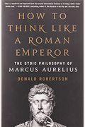 How To Think Like A Roman Emperor: The Stoic Philosophy Of Marcus Aurelius