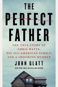 The Perfect Father: The True Story Of Chris Watts, His All-American Family, And A Shocking Murder