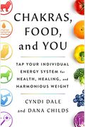 Chakras, Food, And You: Tap Your Individual Energy System For Health, Healing, And Harmonious Weight