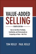 Value-Added Selling, Fourth Edition: How To Sell More Profitably, Confidently, And Professionally By Competing On Value--Not Price