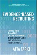 Evidence-Based Recruiting: How To Build A Company Of Star Performers Through Systematic And Repeatable Hiring Practices