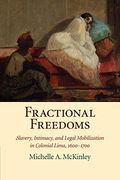 Fractional Freedoms: Slavery, Intimacy, And Legal Mobilization In Colonial Lima, 1600-1700