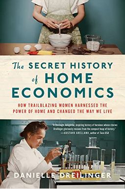 The Secret History of Home Economics: How Trailblazing Women Harnessed the Power of Home and Changed the Way We Live The Secret History of Home Economics: How Trailblazing Women Harnessed the Power of Home and Changed the Way We Live