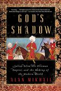 God's Shadow: Sultan Selim, His Ottoman Empire, And The Making Of The Modern World