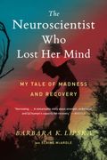 The Neuroscientist Who Lost Her Mind: My Tale Of Madness And Recovery