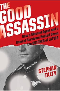 The Good Assassin: How A Mossad Agent And A Band Of Survivors Hunted Down The Butcher Of Latvia The Good Assassin: How A Mossad Agent And A Band Of Survivors Hunted Down The Butcher Of Latvia