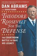 Theodore Roosevelt For The Defense: The Courtroom Battle To Save His Legacy