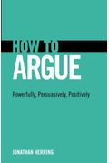 How To Argue: Powerfully, Persuasively, Positively