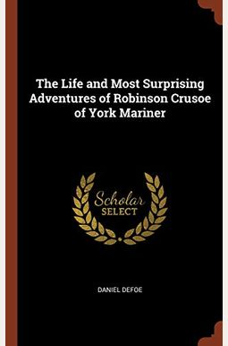 The Life and Most Surprising Adventures of Robinson Crusoe of York Mariner The Life and Most Surprising Adventures of Robinson Crusoe of York Mariner