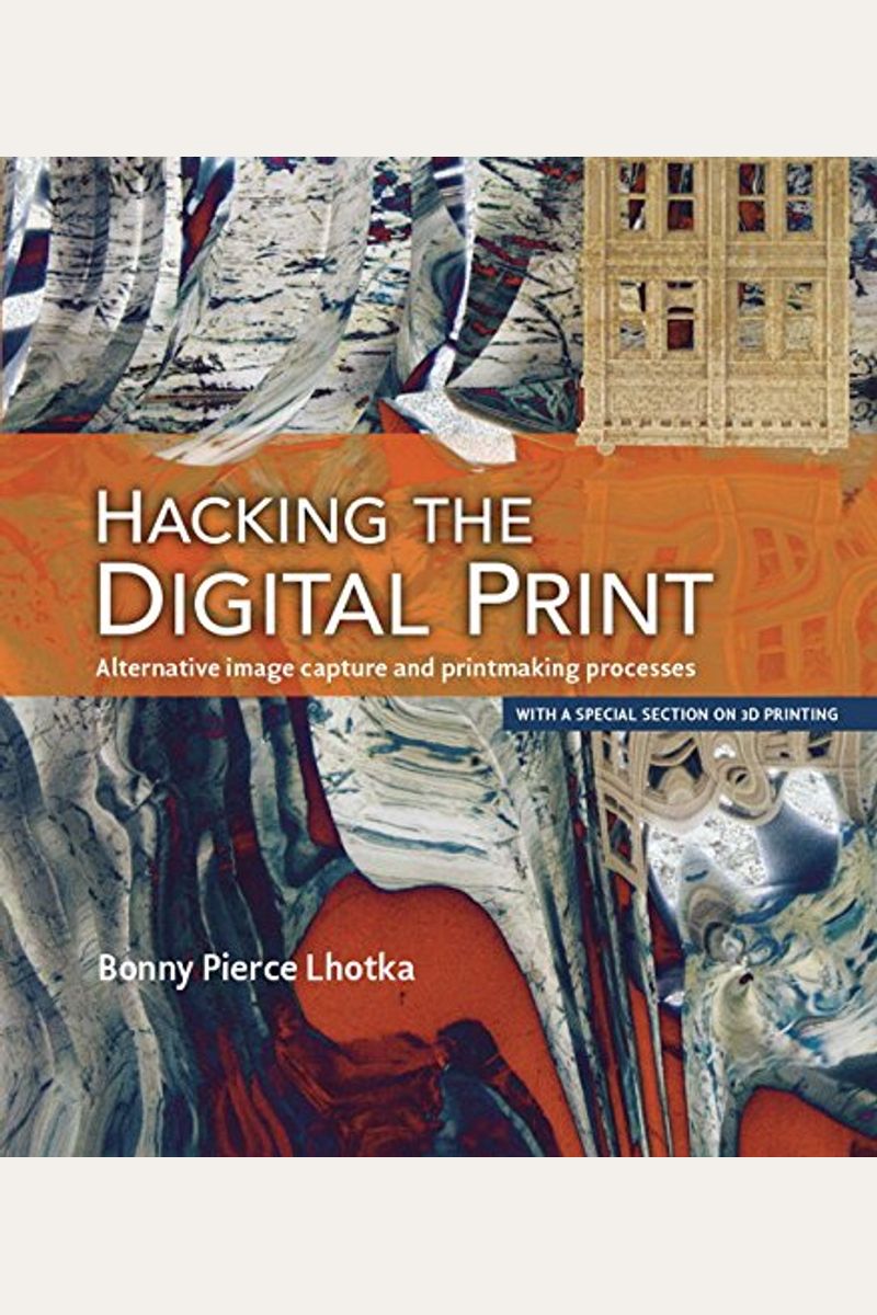 Hacking The Digital Print: Alternative Image Capture And Printmaking Processes With A Special Section On 3d Printing (Voices That Matter)