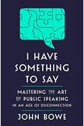 I Have Something To Say: Mastering The Art Of Public Speaking In An Age Of Disconnection