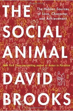 The Social Animal: The Hidden Sources Of Love, Character, And Achievement The Social Animal: The Hidden Sources Of Love, Character, And Achievement