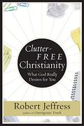 Clutter-Free Christianity: What God Really Desires For You