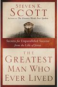 The Greatest Man Who Ever Lived: Secrets For Unparalleled Success From The Life Of Jesus