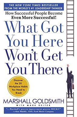 What Got You Here Won't Get You There: How Successful People Become Even More Successful What Got You Here Won't Get You There: How Successful People Become Even More Successful