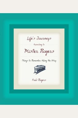 Life's Journeys According To Mister Rogers: Things To Remember Along The Way Life's Journeys According To Mister Rogers: Things To Remember Along The Way