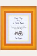 Many Ways To Say I Love You: Wisdom For Parents And Children From Mister Rogers