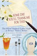 Some Day You'll Thank Me For This: The Official Southern Ladies' Guide To Being A Perfect Mother