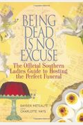 Being Dead Is No Excuse: The Official Southern Ladies Guide To Hosting The Perfect Funeral