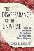 The Disappearance Of The Universe: Straight Talk About Illusions, Past Lives, Religion, Sex, Politics, And The Miracles Of Forgiveness