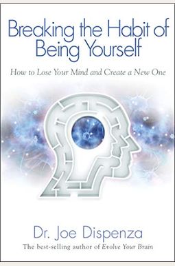 Breaking The Habit Of Being Yourself: How To Lose Your Mind And Create A New One Breaking The Habit Of Being Yourself: How To Lose Your Mind And Create A New One