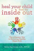 Heal Your Child From The Inside Out: The 5-Element Way To Nurturing Healthy, Happy Kids