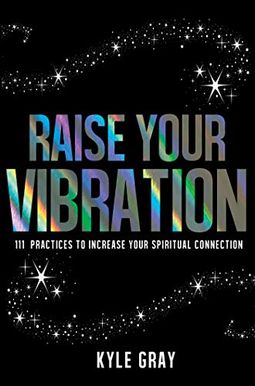 Raise Your Vibration: 111 Practices to Increase Your Spiritual Connection Raise Your Vibration: 111 Practices to Increase Your Spiritual Connection