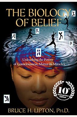The Biology Of Belief: Unleashing The Power Of Consciousness, Matter, And Miracles The Biology Of Belief: Unleashing The Power Of Consciousness, Matter, And Miracles
