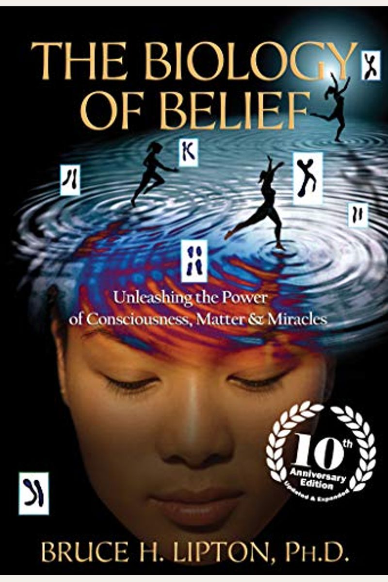 The Biology Of Belief: Unleashing The Power Of Consciousness, Matter, And Miracles