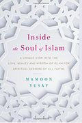 Inside The Soul Of Islam: A Unique View Into The Love, Beauty And Wisdom Of Islam For Spiritual Seekers Of All Faiths