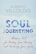 Soul Journeying: Shamanic Tools For Finding Your Destiny And Recovering Your Spirit