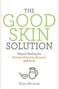 The Good Skin Solution: Natural Healing For Eczema, Psoriasis, Rosacea And Acne