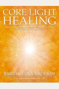 Core Light Healing: My Personal Journey And Advanced Healing Concepts For Creating The Life You Long To Live