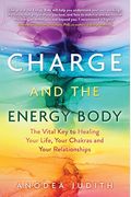 Charge And The Energy Body: The Vital Key To Healing Your Life, Your Chakras, And Your Relationships
