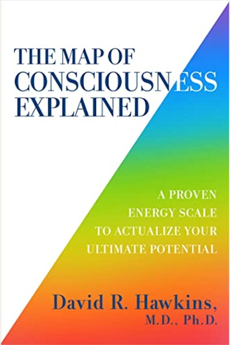 The Map Of Consciousness Explained: A Proven Energy Scale To Actualize Your Ultimate Potential