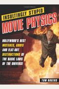 Insultingly Stupid Movie Physics: Hollywood's Best Mistakes, Goofs And Flat-Out Destructions Of The Basic Laws Of The Universe