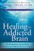 Healing The Addicted Brain: The Revolutionary, Science-Based Alcoholism And Addiction Recovery Program