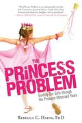 The Princess Problem: Guiding Our Girls Through the Princess-Obsessed Years