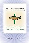 Why Do Catholics Eat Fish On Friday?: The Catholic Origin To Just About Everything