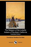 The Religion Of The Luiseno Indians Of Southern California (Illustrated Edition) (Dodo Press)