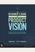 The Designer's Guide To Product Vision: Learn To Build Your Strategic Influence To Shape The Future
