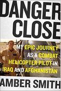 Danger Close: My Epic Journey As A Combat Helicopter Pilot In Iraq And Afghanistan
