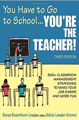 You Have To Go To School...You′Re The Teacher!: 300+ Classroom Management Strategies To Make Your Job Easier And More Fun You Have To Go To School...You′Re The Teacher!: 300+ Classroom Management Strategies To Make Your Job Easier And More Fun