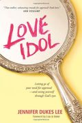 Love Idol: Letting Go Of Your Need For Approval--And Seeing Yourself Through God's Eyes