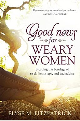Good News for Weary Women: Escaping the Bondage of To-Do Lists, Steps, and Bad Advice Good News for Weary Women: Escaping the Bondage of To-Do Lists, Steps, and Bad Advice