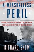 Measureless Peril: America In The Fight For The Atlantic, The Longest Battle Of World War Ii
